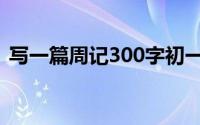 写一篇周记300字初一（写一篇周记300字）