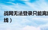 战网无法登录只能离线（战网无法上线只能离线）