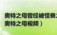 奥特之母曾经被怪兽之王侮辱并怀孕（怪兽泡奥特之母视频）