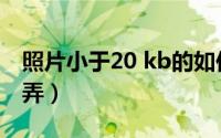 照片小于20 kb的如何调（照片小于20k怎么弄）