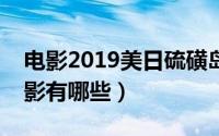 电影2019美日硫磺岛战役（硫磺岛战役的电影有哪些）