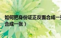 如何把身份证正反面合成一张照片上（如何把身份证正反面合成一张）