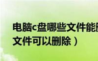 电脑c盘哪些文件能删除（电脑c盘里面哪些文件可以删除）