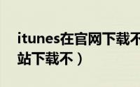 itunes在官网下载不了（itunes苹果官方网站下载不）