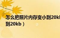 怎么把照片内存变小到20kb手机上（怎么把照片内存变小到20kb）