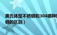 奥氏体型不锈钢和304哪种好（奥氏体型不锈钢和304不锈钢的区别）