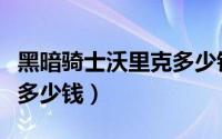 黑暗骑士沃里克多少钱能买（黑暗骑士沃里克多少钱）