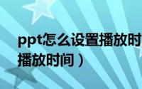 ppt怎么设置播放时间5分钟（ppt怎么设置播放时间）