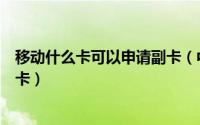 移动什么卡可以申请副卡（中国移动什么条件的卡可以开副卡）