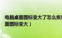 电脑桌面图标变大了怎么恢复正常到原来桌面文件（电脑桌面图标变大）