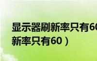 显示器刷新率只有60了怎么回事（显示器刷新率只有60）