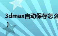 3dmax自动保存怎么设置（3Dmax自动保存）