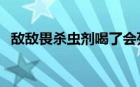 敌敌畏杀虫剂喝了会死吗（敌敌畏杀虫剂）