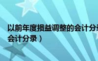 以前年度损益调整的会计分录怎么写（以前年度损益调整的会计分录）