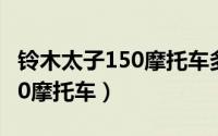 铃木太子150摩托车多少钱一辆（铃木太子150摩托车）