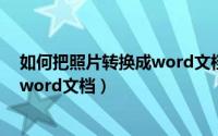 如何把照片转换成word文档打印出来（如何把照片转换成word文档）