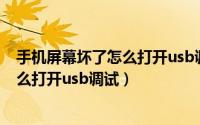 手机屏幕坏了怎么打开usb调试连接电脑（手机屏幕坏了怎么打开usb调试）