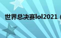 世界总决赛lol2021（lol世界总决赛赛程）