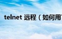 telnet 远程（如何用Telnet进行远程登录）