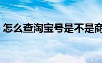 怎么查淘宝号是不是商家号（怎么查淘宝号）