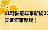 c1驾驶证年审新规2021年新规定明细（c1驾驶证年审新规）