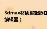 3dmax材质编辑器在哪里打开（3dmax材质编辑器）