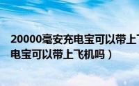 20000毫安充电宝可以带上飞机吗国际航班（20000毫安充电宝可以带上飞机吗）