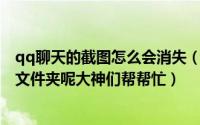 qq聊天的截图怎么会消失（QQ聊天记录和截图保存在哪个文件夹呢大神们帮帮忙）