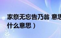 家祭无忘告乃翁 意思（家祭无忘告乃翁乃翁什么意思）