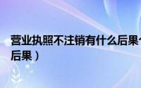 营业执照不注销有什么后果个体户（营业执照不注销有什么后果）