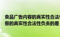 食品广告内容的真实性合法性负责的是什么（对食品广告内容的真实性合法性负责的是）