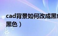 cad背景如何改成黑色（cad的背景怎么改成黑色）