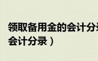 领取备用金的会计分录怎么写（领取备用金的会计分录）