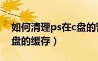 如何清理ps在c盘的暂存盘（如何清理ps在c盘的缓存）