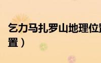 乞力马扎罗山地理位置（乞力马扎罗山地图位置）