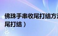 佛珠手串收尾打结方法视频教程（佛珠手串收尾打结）