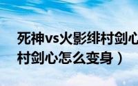 死神vs火影绯村剑心拔刀斋（死神vs火影绯村剑心怎么变身）