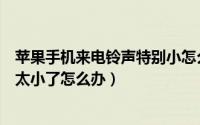 苹果手机来电铃声特别小怎么解决（苹果手机手机来电铃声太小了怎么办）