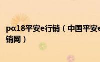 pα18平安e行销（中国平安e行销网怎样才能进入自己的e行销网）