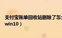 支付宝账单回收站删除了怎么恢复（回收站删除了怎么恢复win10）