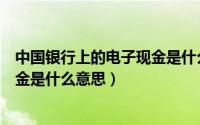 中国银行上的电子现金是什么意思啊（中国银行上的电子现金是什么意思）