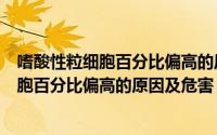 嗜酸性粒细胞百分比偏高的原因及危害是什么（嗜酸性粒细胞百分比偏高的原因及危害）