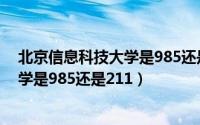 北京信息科技大学是985还是211大学啊（北京信息科技大学是985还是211）