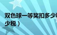 双色球一等奖扣多少税钱（双色球一等奖扣多少税）