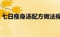 七日瘦身汤配方做法视频（七日瘦身汤配方）