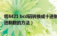 将8421 bcd码转换成十进制数是（将8421BCD码转换为十进制数的方法）