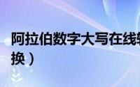 阿拉伯数字大写在线转换（阿拉伯数字大写转换）