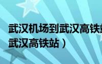 武汉机场到武汉高铁站地铁多久（武汉机场到武汉高铁站）