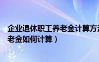 企业退休职工养老金计算方法全国一样吗（企业退休职工养老金如何计算）