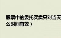 股票中的委托买卖只对当天有效吗?（股票买卖当日委托什么时间有效）